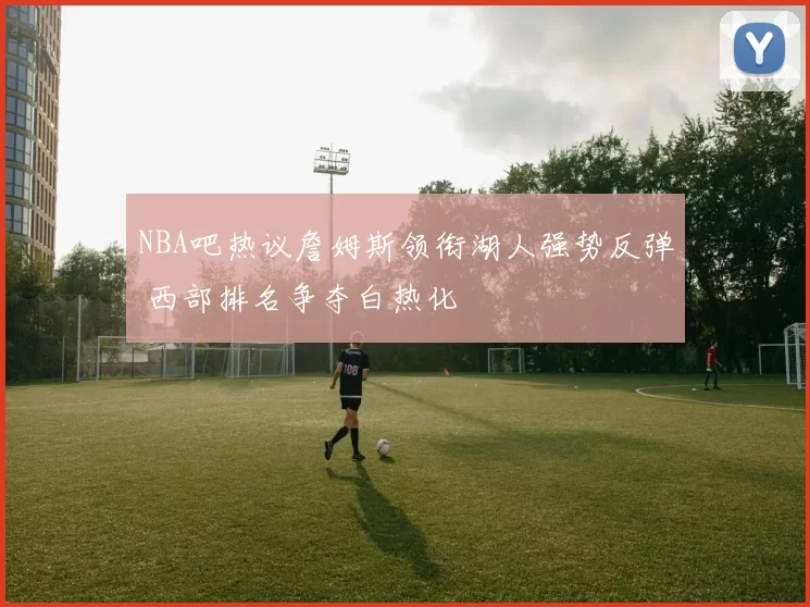 NBA吧热议詹姆斯领衔湖人强势反弹 西部排名争夺白热化