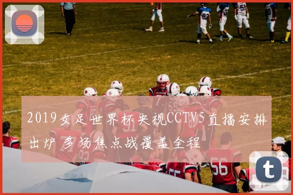 2019女足世界杯央视CCTV5直播安排出炉 多场焦点战覆盖全程