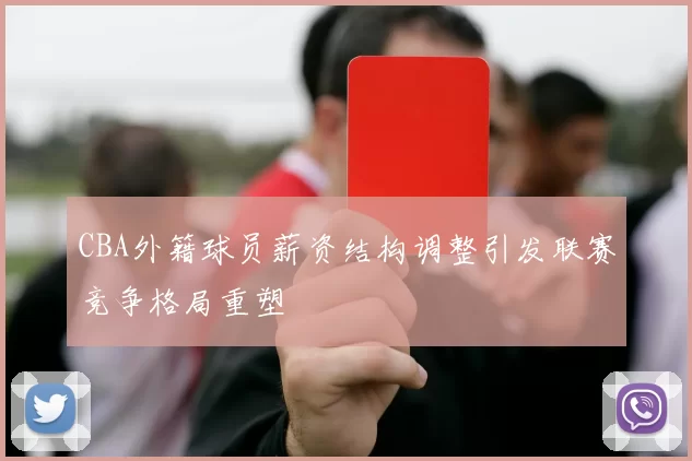 CBA外籍球员薪资结构调整引发联赛竞争格局重塑