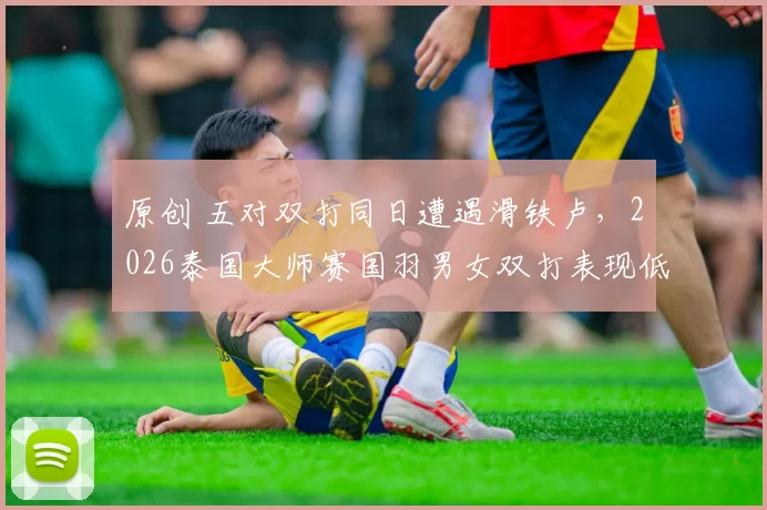 原创 五对双打同日遭遇滑铁卢,2026泰国大师赛国羽男女双打表现低迷