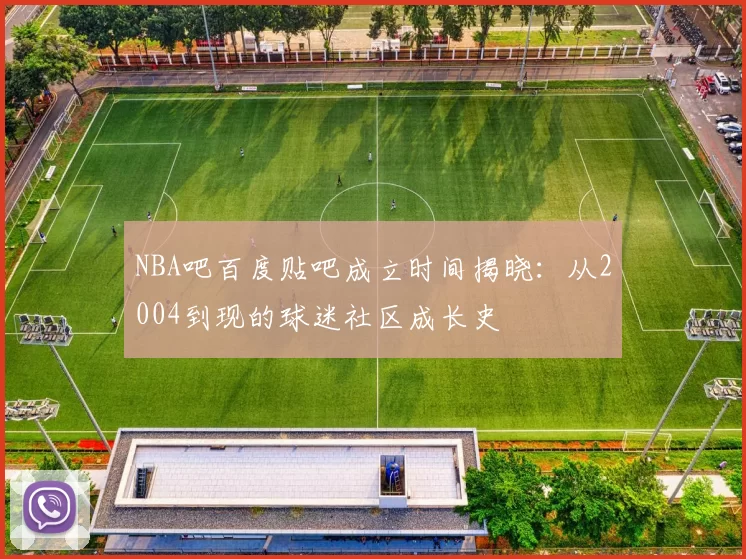 NBA吧百度贴吧成立时间揭晓：从2004到现的球迷社区成长史