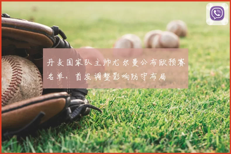 丹麦国家队主帅尤尔曼公布欧预赛名单,首发调整影响防守布局