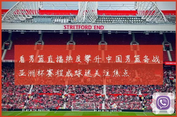 看男篮直播热度攀升 中国男篮备战亚洲杯赛程成球迷关注焦点