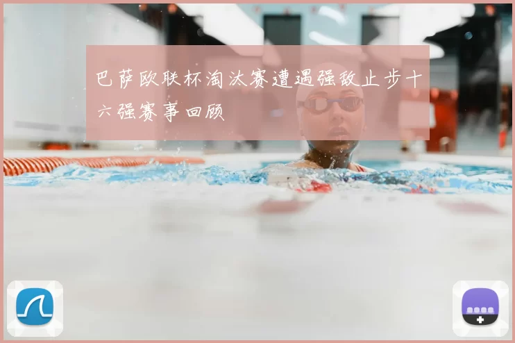 巴萨欧联杯淘汰赛遭遇强敌止步十六强赛事回顾