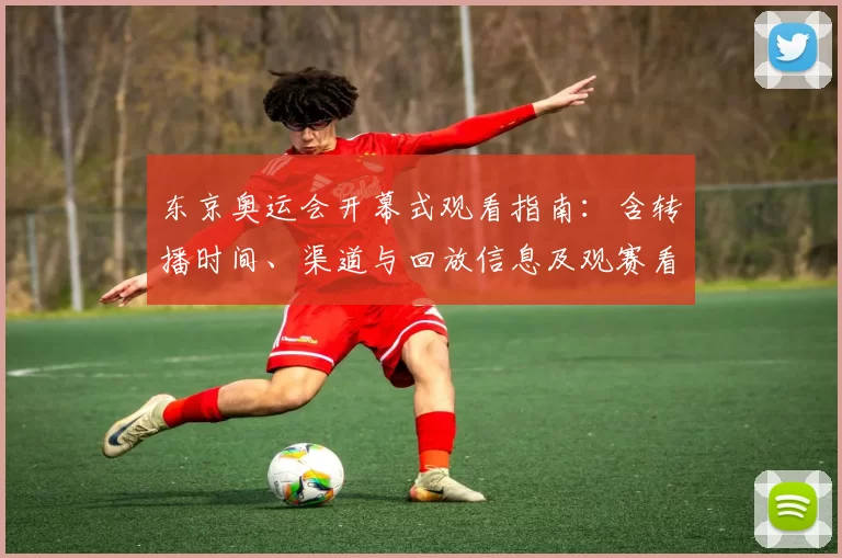 东京奥运会开幕式观看指南:含转播时间、渠道与回放信息及观赛看点解析