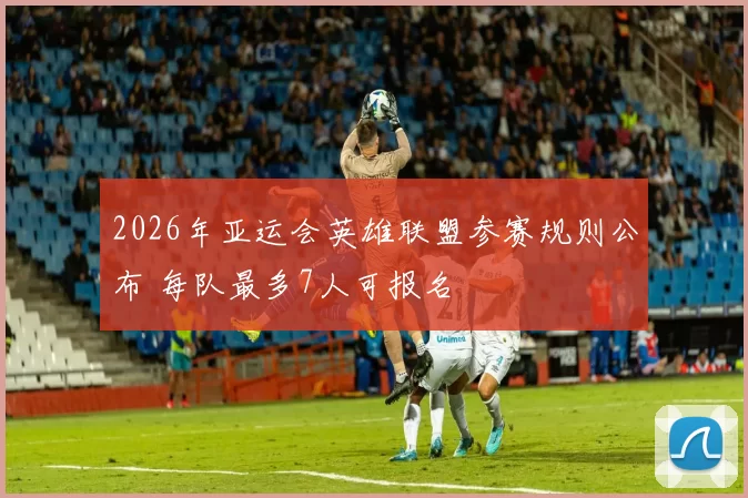 2026年亚运会英雄联盟参赛规则公布 每队最多7人可报名