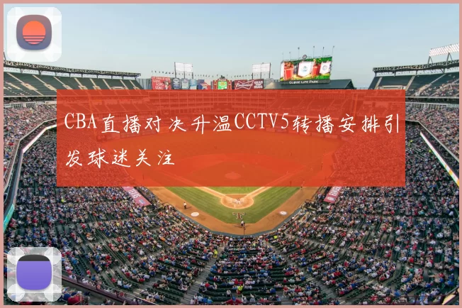 CBA直播对决升温CCTV5转播安排引发球迷关注