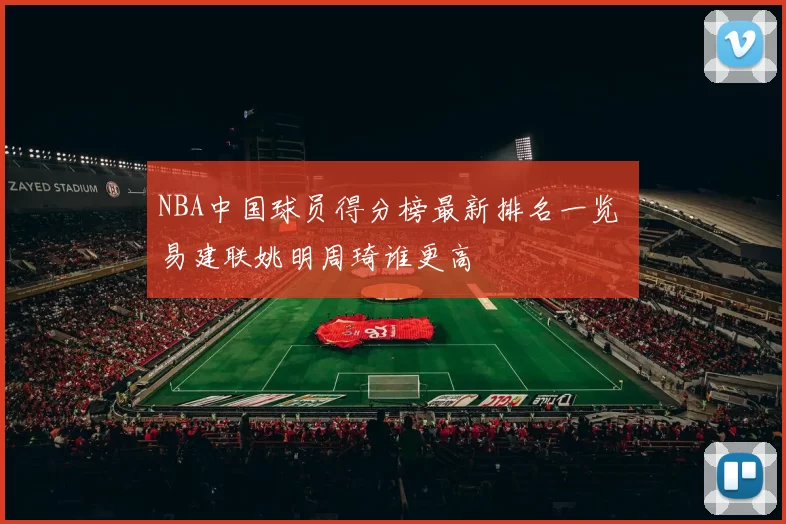 NBA中国球员得分榜最新排名一览 易建联姚明周琦谁更高