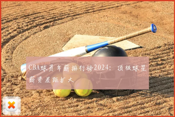 CBA球员年薪排行榜2024：顶级球星薪资差距扩大