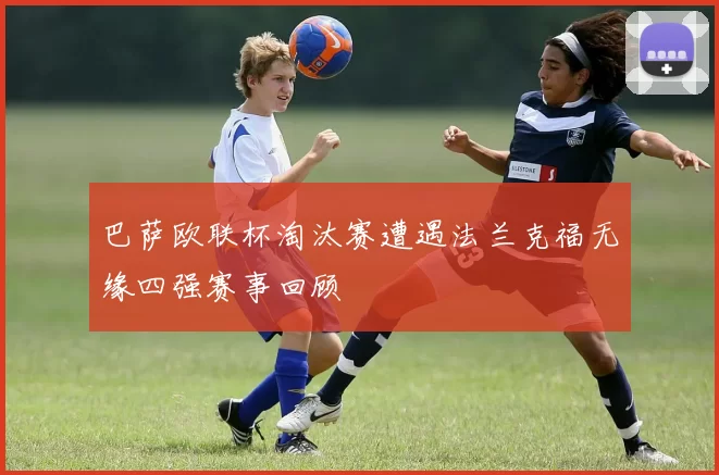 巴萨欧联杯淘汰赛遭遇法兰克福无缘四强赛事回顾