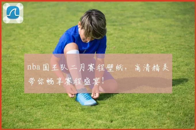 nba国王队二月赛程壁纸,高清精美带你畅享赛程盛宴!