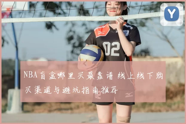 NBA盲盒哪里买最靠谱 线上线下购买渠道与避坑指南推荐