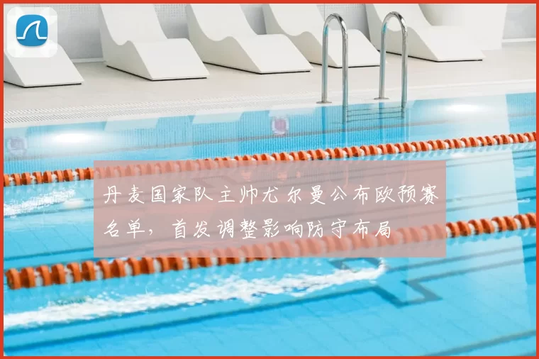 丹麦国家队主帅尤尔曼公布欧预赛名单,首发调整影响防守布局