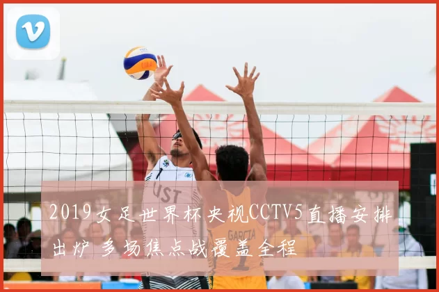 2019女足世界杯央视CCTV5直播安排出炉 多场焦点战覆盖全程