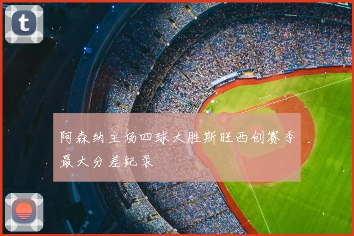 阿森纳主场四球大胜斯旺西创赛季最大分差纪录