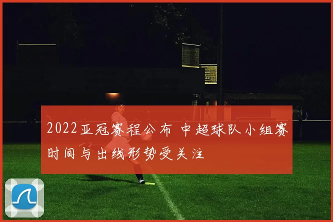 2022亚冠赛程公布 中超球队小组赛时间与出线形势受关注
