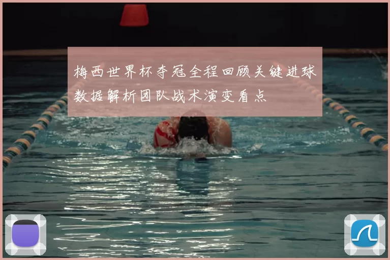 梅西世界杯夺冠全程回顾关键进球数据解析团队战术演变看点