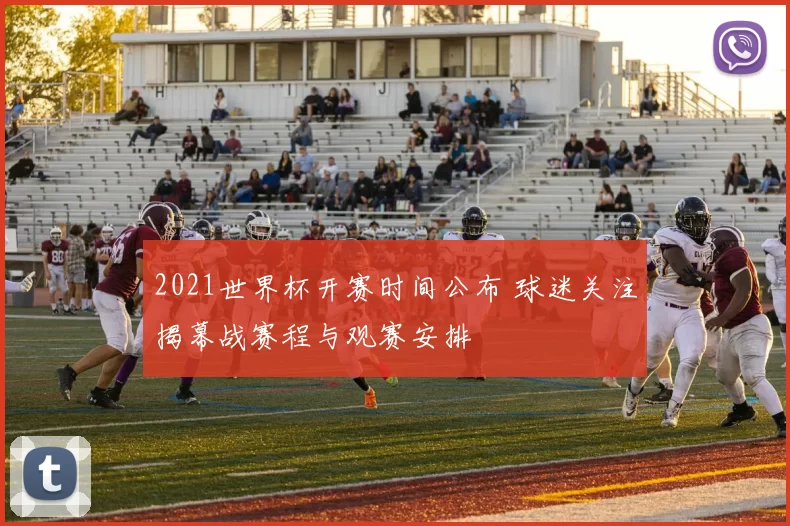 2021世界杯开赛时间公布 球迷关注揭幕战赛程与观赛安排