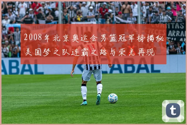 2008年北京奥运会男篮冠军榜揭秘美国梦之队连霸之路与荣光再现