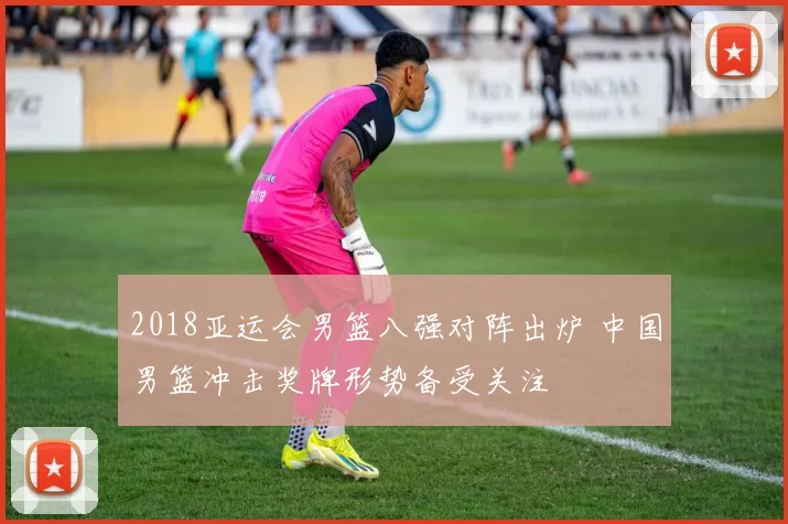 2018亚运会男篮八强对阵出炉 中国男篮冲击奖牌形势备受关注