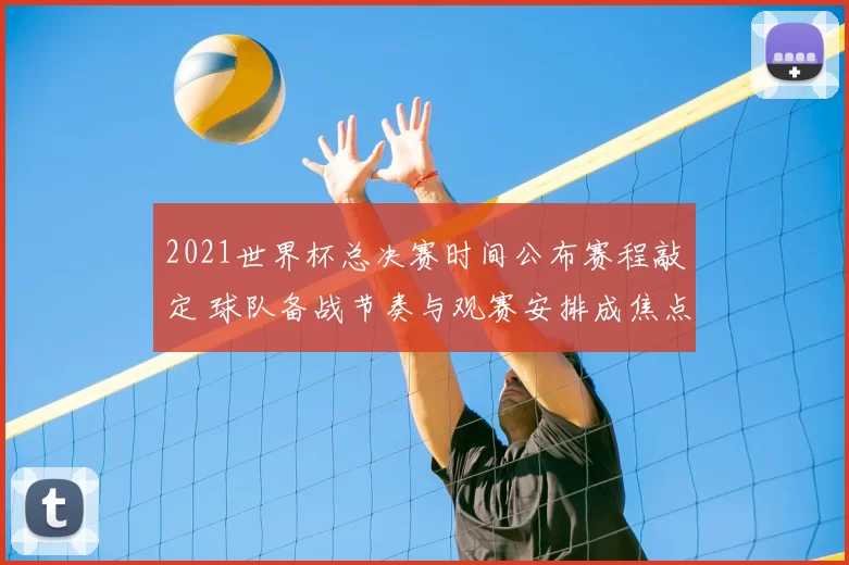 2021世界杯总决赛时间公布赛程敲定 球队备战节奏与观赛安排成焦点