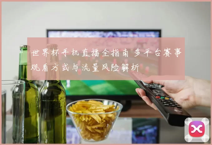 世界杯手机直播全指南 多平台赛事观看方式与流量风险解析