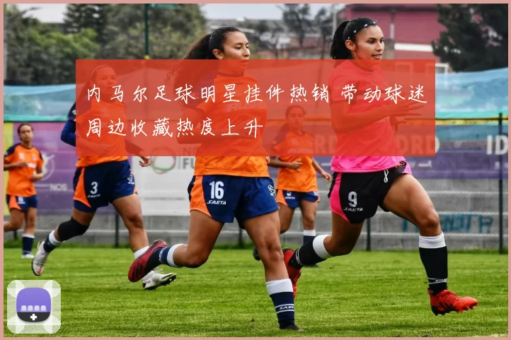 内马尔足球明星挂件热销 带动球迷周边收藏热度上升