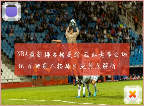 NBA最新排名榜更新 西部竞争白热化 东部前八格局生变焦点解析