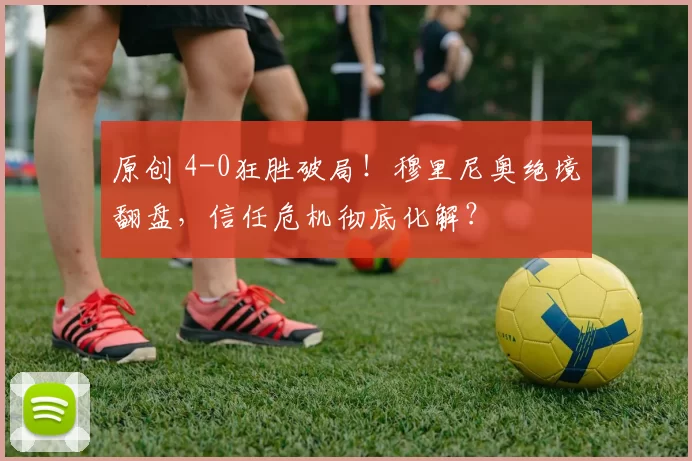 原创 4-0狂胜破局!穆里尼奥绝境翻盘,信任危机彻底化解?