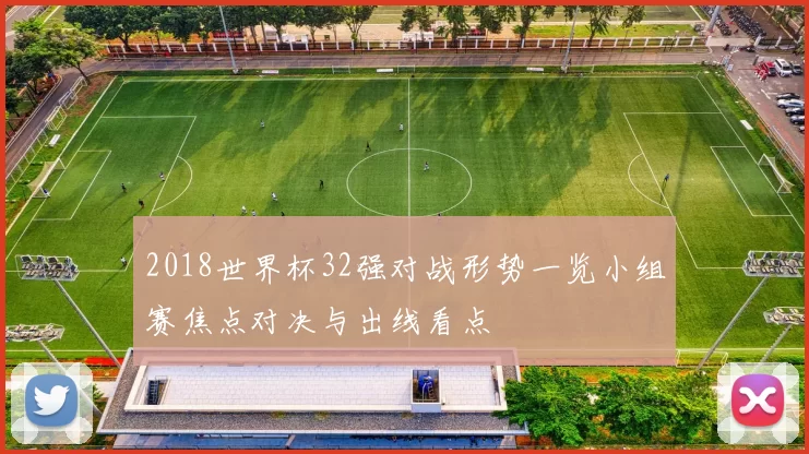 2018世界杯32强对战形势一览小组赛焦点对决与出线看点