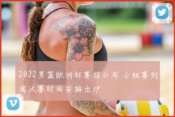 2022男篮欧洲杯赛程公布 小组赛到淘汰赛时间安排出炉