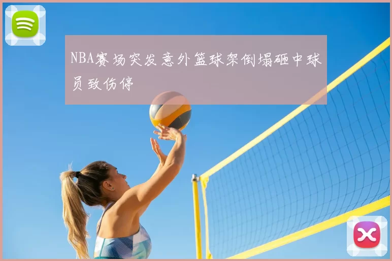 NBA赛场突发意外篮球架倒塌砸中球员致伤停