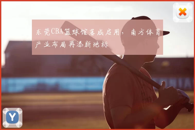 东莞CBA篮球馆落成启用，南方体育产业布局再添新地标