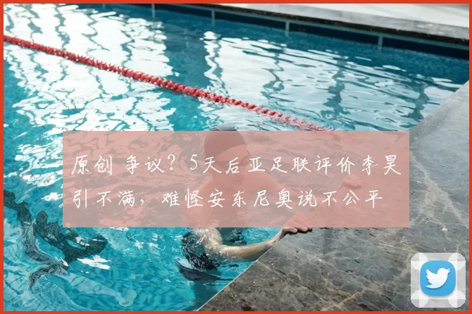 原创 争议?5天后亚足联评价李昊引不满,难怪安东尼奥说不公平