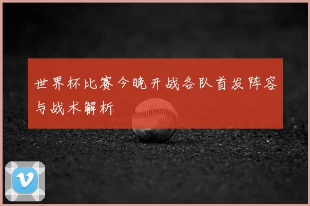 世界杯比赛今晚开战各队首发阵容与战术解析