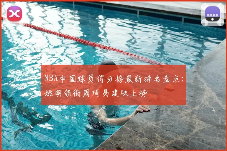 NBA中国球员得分榜最新排名盘点：姚明领衔周琦易建联上榜