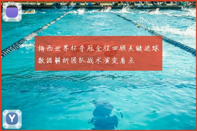 梅西世界杯夺冠全程回顾关键进球数据解析团队战术演变看点