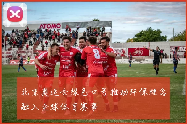 北京奥运会绿色口号推动环保理念融入全球体育赛事