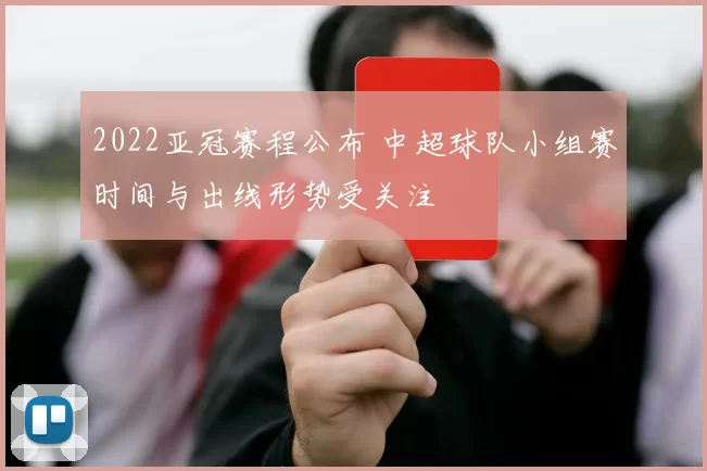 2022亚冠赛程公布 中超球队小组赛时间与出线形势受关注