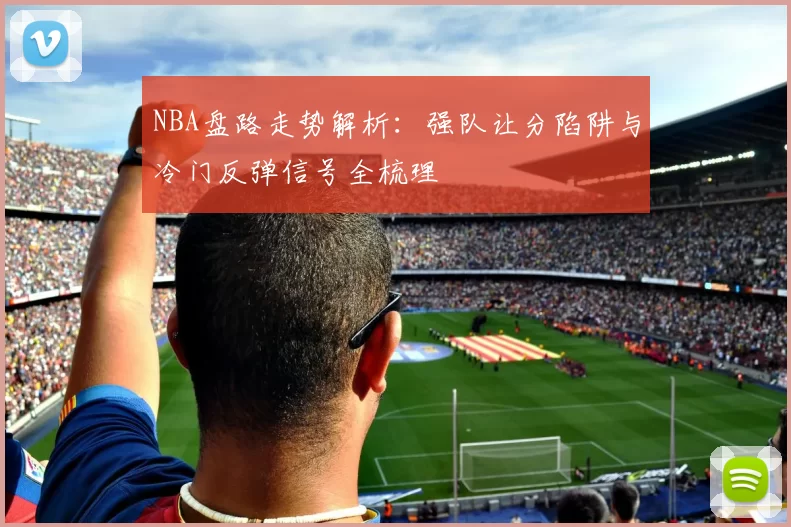 NBA盘路走势解析：强队让分陷阱与冷门反弹信号全梳理