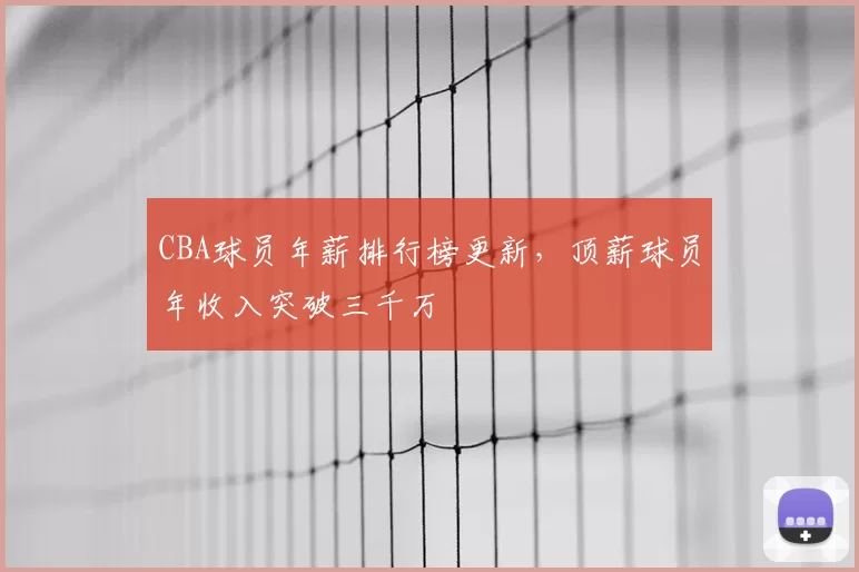 CBA球员年薪排行榜更新,顶薪球员年收入突破三千万