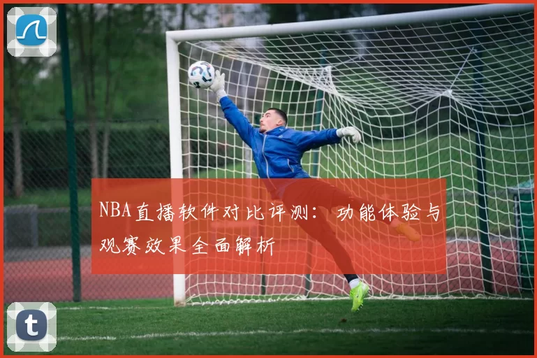 NBA直播软件对比评测:功能体验与观赛效果全面解析