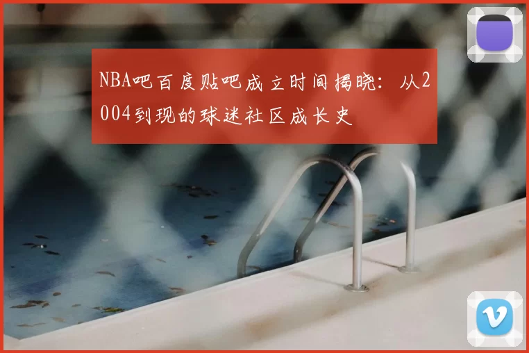 NBA吧百度贴吧成立时间揭晓：从2004到现的球迷社区成长史