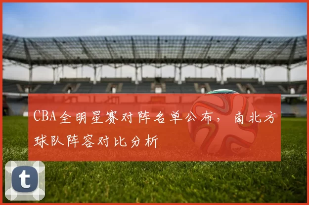 CBA全明星赛对阵名单公布，南北方球队阵容对比分析