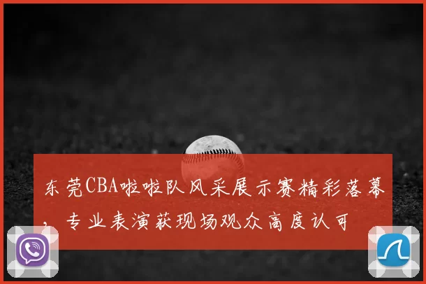 东莞CBA啦啦队风采展示赛精彩落幕,专业表演获现场观众高度认可