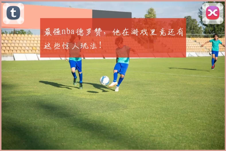 最强nba德罗赞,他在游戏里竟还有这些惊人玩法!