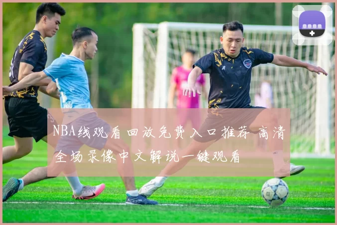 NBA线观看回放免费入口推荐 高清全场录像中文解说一键观看