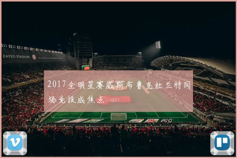 2017全明星赛威斯布鲁克杜兰特同场竞技成焦点