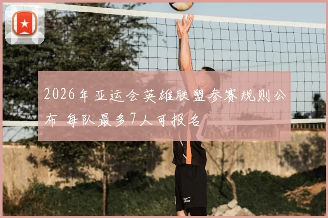 2026年亚运会英雄联盟参赛规则公布 每队最多7人可报名